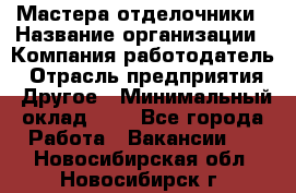 Мастера-отделочники › Название организации ­ Компания-работодатель › Отрасль предприятия ­ Другое › Минимальный оклад ­ 1 - Все города Работа » Вакансии   . Новосибирская обл.,Новосибирск г.